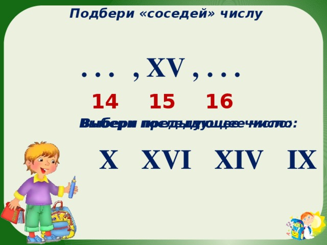 Подбери «соседей» числу  , XV , . . .  . . . 16 15 14 Выбери последующее число: Выбери предыдущее число: IX X XVI XIV X IX XVI XIV 