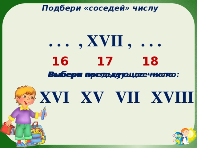 Подбери «соседей» числу  , XVII , . . .  . . . 18 17 16 Выбери последующее число: Выбери предыдущее число: XV VII XVIII XV XVI VII XVIII XVI 