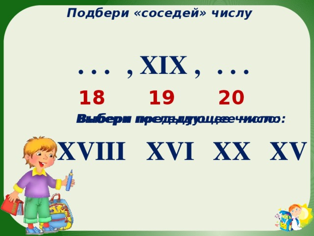 Подбери «соседей» числу  , XIX , . . .  . . . 20 19 18 Выбери последующее число: Выбери предыдущее число: XV XX XX XVI XVIII XV XVI XVIII 