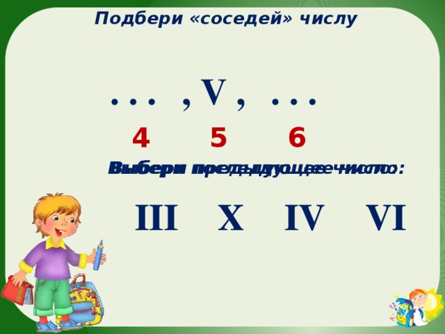 Подбери «соседей» числу  , V , . . .  . . . 6 5 4 Выбери последующее число: Выбери предыдущее число: VI III VI X III IV X IV 