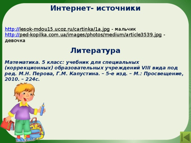 Интернет- источники http:// lesok-mdou15.ucoz.ru/cartinka/1a.jpg  - мальчик http:// ped-kopilka.com.ua/images/photos/medium/article3539.jpg  - девочка Литература Математика. 5 класс: учебник для специальных (коррекционных) образовательных учреждений VIII вида под ред. М.Н. Перова, Г.М. Капустина. – 5-е изд. – М.: Просвещение, 2010. – 224с. 