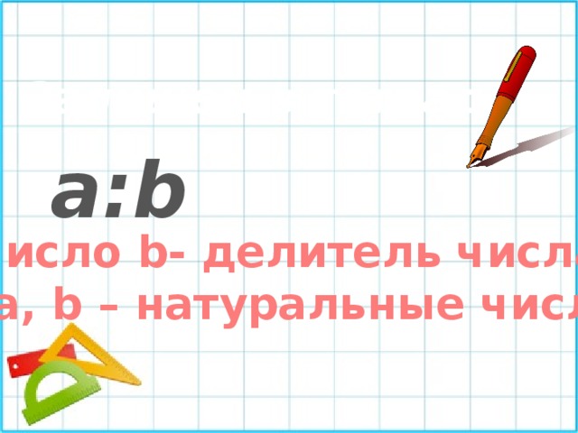 Запишем в тетрадь a:b Число b- делитель числа а; a, b – натуральные числа. 