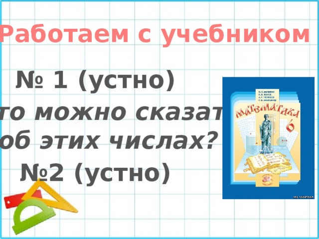 Работаем с учебником № 1 (устно) Что можно сказать об этих числах? № 2 (устно) 