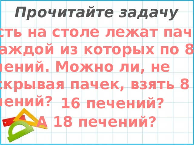 Прочитайте задачу Пусть на столе лежат пачки, в каждой из которых по 8 печений. Можно ли, не раскрывая пачек, взять 8 печений? 16 печений? А 18 печений? 