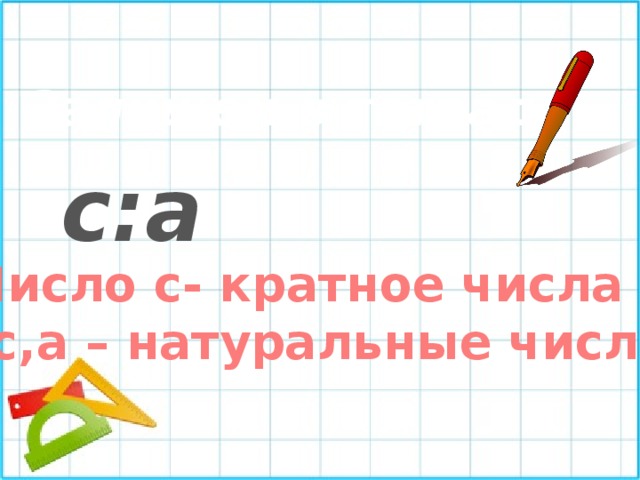 Запишем в тетрадь с:а Число с- кратное числа а; с,а – натуральные числа 