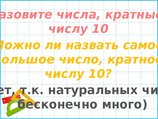 Назовите числа, кратные числу 10 Можно ли назвать самое большое число, кратное числу 10? (нет, т.к. натуральных чисел бесконечно много) 