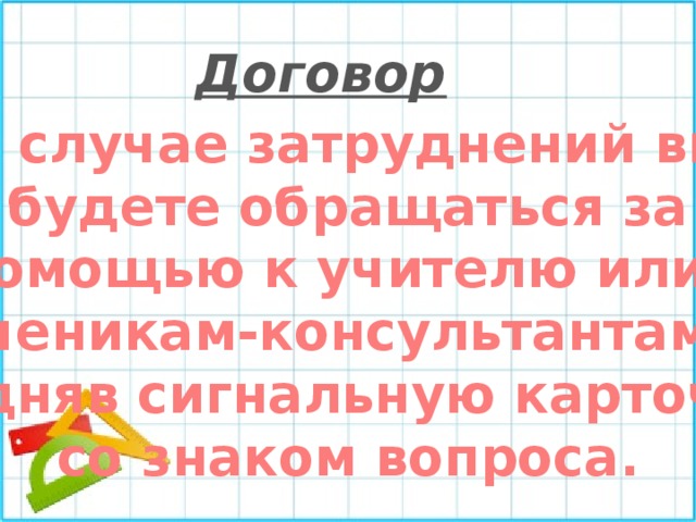 Договор В случае затруднений вы будете обращаться за  помощью к учителю или к ученикам-консультантам, подняв сигнальную карточку со знаком вопроса. 