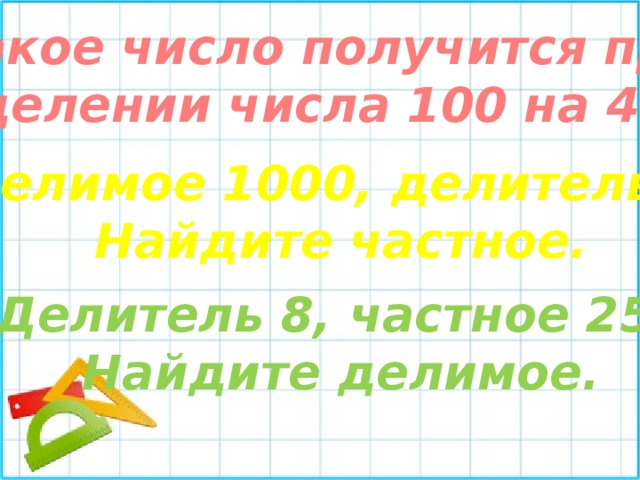 Какое число получится при делении числа 100 на 4? Делимое 1000, делитель 4. Найдите частное. Делитель 8, частное 25. Найдите делимое. 
