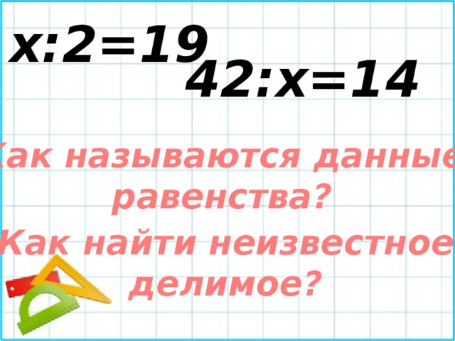 x:2=19 42:х=14 Как называются данные равенства? Как найти неизвестное делимое? 