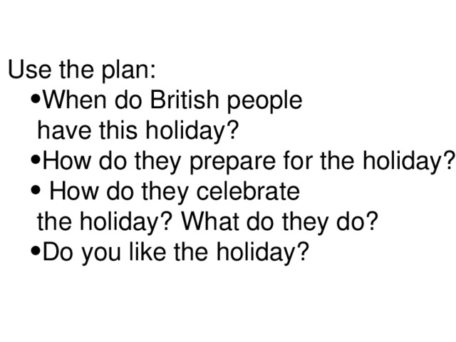 Use the plan: When do British people When do British people  have this holiday? How do they prepare for the holiday?  How do they celebrate How do they prepare for the holiday?  How do they celebrate  the holiday? What do they do? Do you like the holiday? Do you like the holiday? 