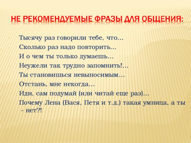 Тысячу раз говорили тебе, что… Сколько раз надо повторить… И о чем ты только думаешь… Неужели так трудно запомнить!... Ты становишься невыносимым… Отстань, мне некогда… Иди, сам подумай (или читай еще раз)… Почему Лена (Вася, Петя и т.д.) такая умница, а ты - нет?! 