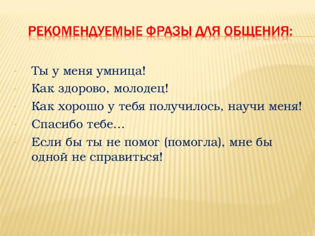 Ты у меня умница! Как здорово, молодец! Как хорошо у тебя получилось, научи меня! Спасибо тебе… Если бы ты не помог (помогла), мне бы одной не справиться!  