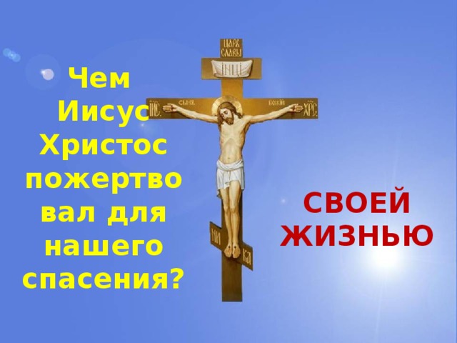 Чем Иисус Христос пожертвовал для нашего спасения? СВОЕЙ ЖИЗНЬЮ 