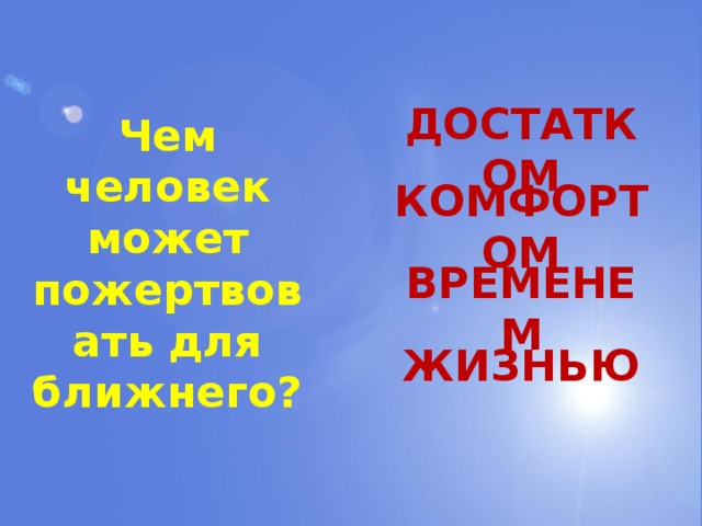 ДОСТАТКОМ Чем человек может пожертвовать для ближнего? КОМФОРТОМ ВРЕМЕНЕМ ЖИЗНЬЮ 