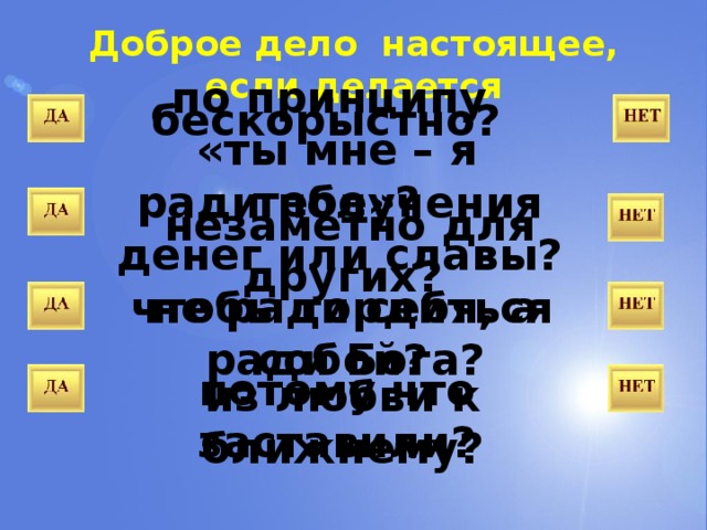 Доброе дело настоящее, если делается по принципу «ты мне – я тебе»? бескорыстно? ради получения денег или славы?  незаметно для других? чтобы гордиться собой? не ради себя, а ради Бога? потому что заставили? из любви к ближнему? 