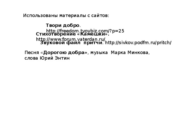 Использованы материалы с сайтов: Твори добро . http://freedom.tvoybiz.com/?p=25 Стихотворение «Камешки». http://www.forum.vaterdan.ru/ Звуковой файл притчи . http://sivkov.podfm.ru/pritch/ Песня « Дорогою  добра» , музыка Марка Минкова, слова Юрий Энтин 