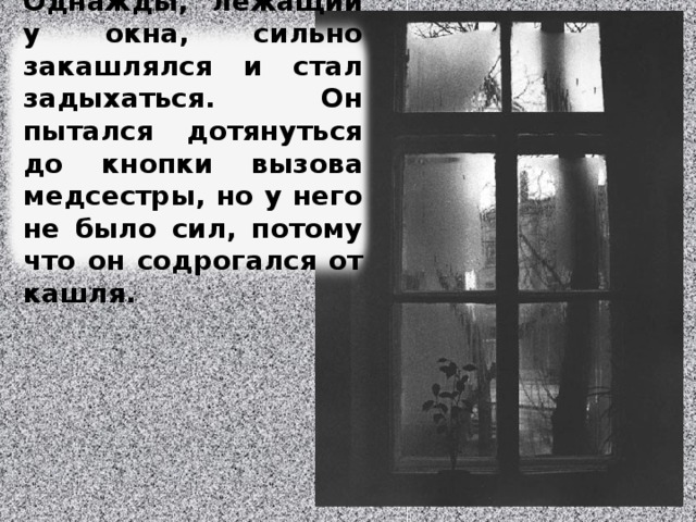 Однажды, лежащий у окна, сильно закашлялся и стал задыхаться. Он пытался дотянуться до кнопки вызова медсестры, но у него не было сил, потому что он содрогался от кашля. Изображение с сайта http://www.fotodepartament.ru/  