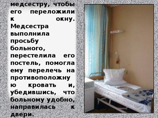 Когда его унесли, сосед попросил медсестру, чтобы его переложили к окну. Медсестра выполнила просьбу больного, перестелила его постель, помогла ему перелечь на противоположную кровать и, убедившись, что больному удобно, направилась к двери. Изображение с сайта http://img-fotki.yandex.ru/  