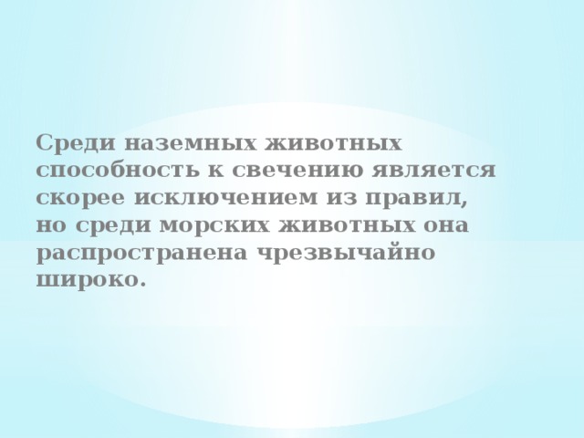 Среди наземных животных способность к свечению является скорее исключением из правил, но среди морских животных она распространена чрезвычайно широко. 