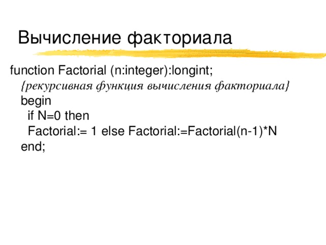 Вычисление факториала function Factorial (n:integer): long int;  {рекурсивная функция вычисления факториала}  begin  if N=0 then  Factorial:= 1 else Factorial:=Factorial(n-1)*N  end; 