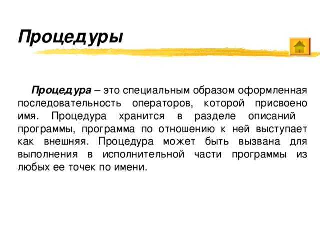 Процедуры   Процедура – это специальным образом оформленная последовательность операторов, которой присвоено имя. Процедура хранится в разделе описаний программы, программа по отношению к ней выступает как внешняя. Процедура может быть вызвана для выполнения в исполнительной части программы из любых ее точек по имени. 