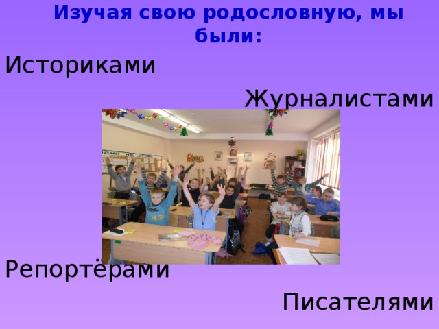 Изучая свою родословную, мы были: Историками Журналистами Репортёрами Писателями 