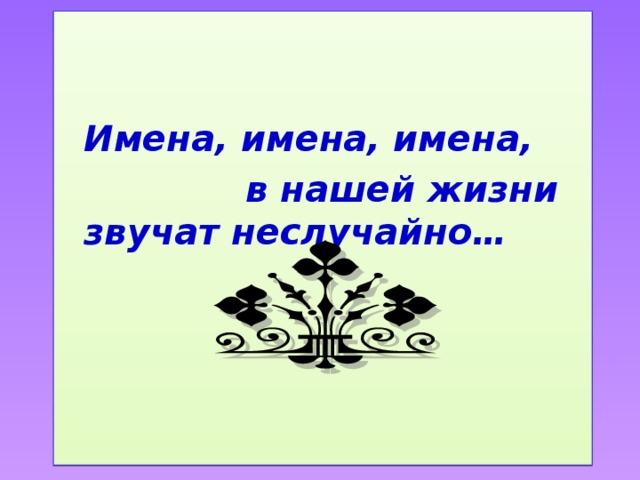   Имена, имена, имена,  в нашей жизни звучат неслучайно… 