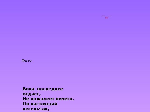             Владимир - «владеющий миром»    любознательный  активный.  Дипломатичный,  себялюбивый,  любит комфорт    Фото  Вова последнее отдаст, Не пожалеет ничего. Он настоящий весельчак, Мы любим искренне его. 