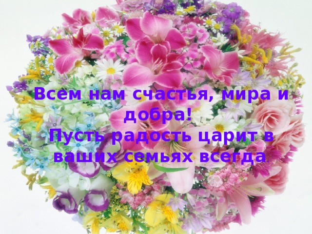 Всем нам счастья, мира и добра! Пусть радость царит в ваших семьях всегда . 