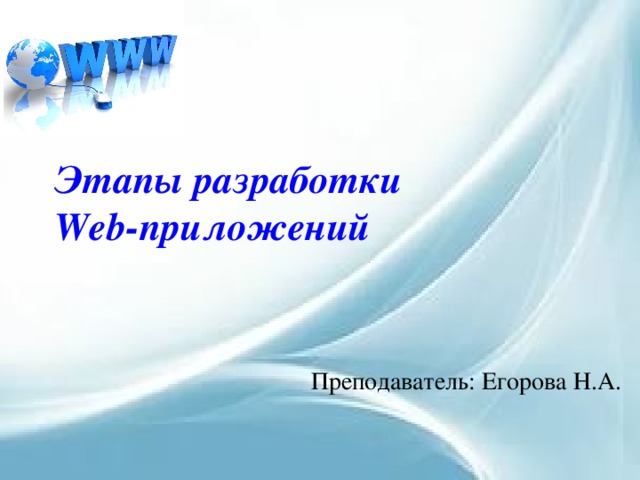 Этапы разработки Web-приложений Преподаватель: Егорова Н.А. 