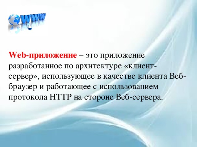  Web-приложение  – это приложение разработанное по архитектуре «клиент-сервер», использующее в качестве клиента Веб-браузер и работающее с использованием протокола HTTP на стороне Веб-сервера. 
