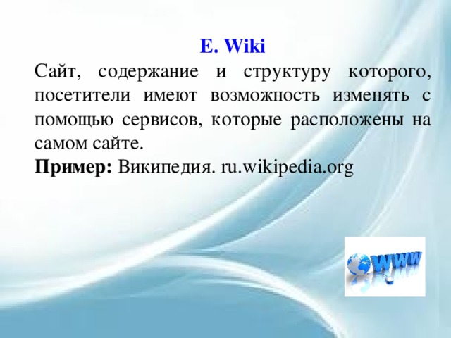 E. Wiki Сайт, содержание и структуру которого, посетители имеют возможность изменять с помощью сервисов, которые расположены на самом сайте. Пример: Википедия. ru.wikipedia.org 