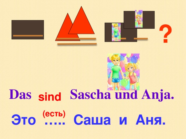 ? Das  Sascha und Anja. sind (есть) Это …..  Саша и Аня.