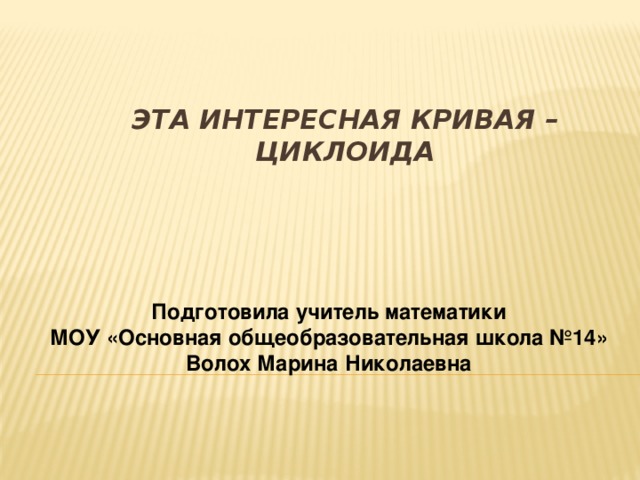 Эта интересная кривая – циклоида   Подготовила учитель математики МОУ «Основная общеобразовательная школа №14» Волох Марина Николаевна 