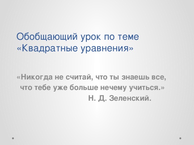Обобщающий урок по теме «Квадратные уравнения» «Никогда не считай, что ты знаешь все, что тебе уже больше нечему учиться.»  Н. Д. Зеленский. 