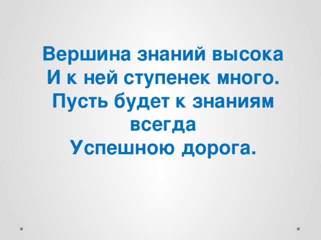 Вершина знаний высока И к ней ступенек много. Пусть будет к знаниям всегда Успешною дорога. 