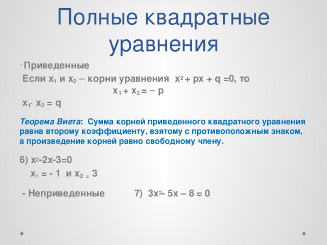 Полные квадратные уравнения  Приведенные  Если х 1 и х 2 ─ корни уравнения х 2  + px + q =0, то x 1 + x 2 = ─ p  х 1 · x 2 = q  Теорема Виета : Сумма корней приведенного квадратного уравнения равна второму коэффициенту, взятому с противоположным знаком, а произведение корней равно свободному члену. 6) х 2 -2х-3=0  х 1 = - 1 и х 2 = 3  - Неприведенные 7) 3x 2 - 5x – 8 = 0  
