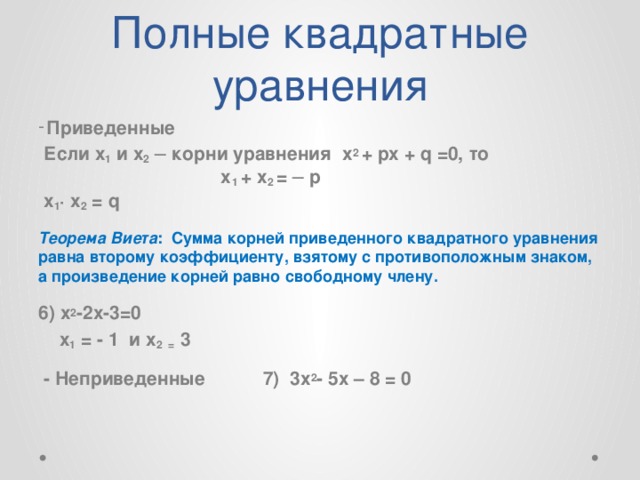 Полные квадратные уравнения  Приведенные  Если х 1 и х 2 ─ корни уравнения х 2  + px + q =0, то x 1 + x 2 = ─ p  х 1 · x 2 = q  Теорема Виета : Сумма корней приведенного квадратного уравнения равна второму коэффициенту, взятому с противоположным знаком, а произведение корней равно свободному члену. 6) х 2 -2х-3=0  х 1 = - 1 и х 2 = 3  - Неприведенные 7) 3x 2 - 5x – 8 = 0  