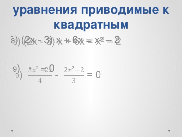 уравнения приводимые к квадратным 8 ) (2x - 3) x + 6x = x 2 – 2    9 ) - = 0 
