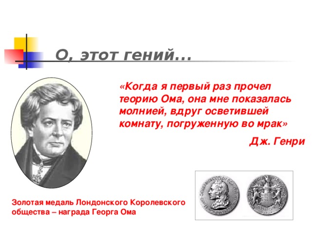 О, этот гений... «Когда я первый раз прочел теорию Ома, она мне показалась молнией, вдруг осветившей комнату, погруженную во мрак»  Дж. Генри  Золотая медаль Лондонского Королевского общества – награда Георга Ома 