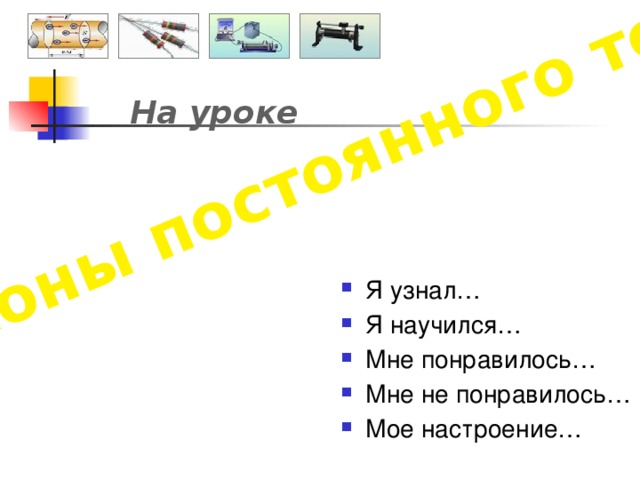 «Законы постоянного тока» На уроке Я узнал… Я научился… Мне понравилось… Мне не понравилось… Мое настроение… 