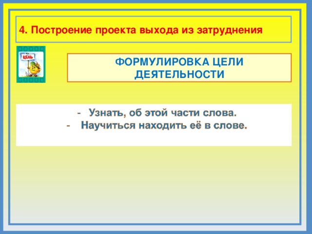 4. Построение проекта выхода из затруднения ФОРМУЛИРОВКА ЦЕЛИ ДЕЯТЕЛЬНОСТИ Комментарии Запишите слова, которые скажут дети. Какой методический прием вы можете использовать, чтобы цель сформулировал каждый ребенок в классе?   8