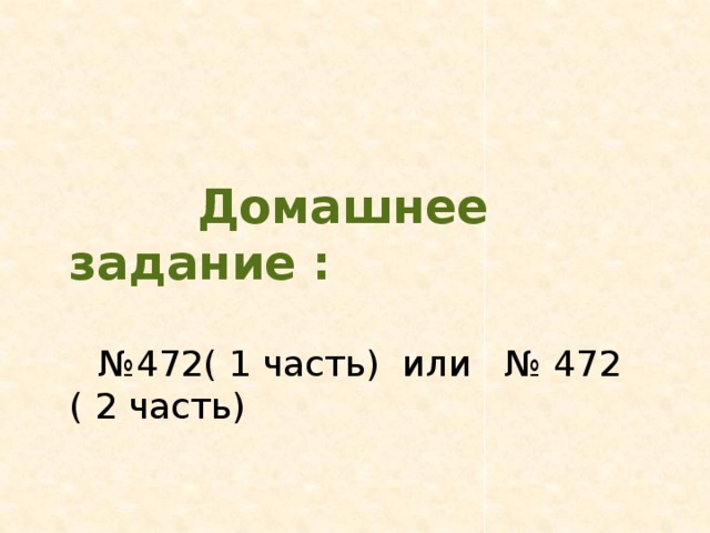 Домашнее задание :  № 472( 1 часть) или № 472 ( 2 часть)