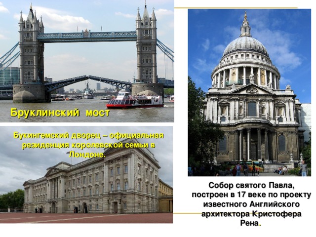 Бруклинский мост Букингемский дворец – официальная резиденция королевской семьи в Лондоне. Собор святого Павла, построен в 17 веке по проекту известного Английского архитектора Кристофера Рена .  