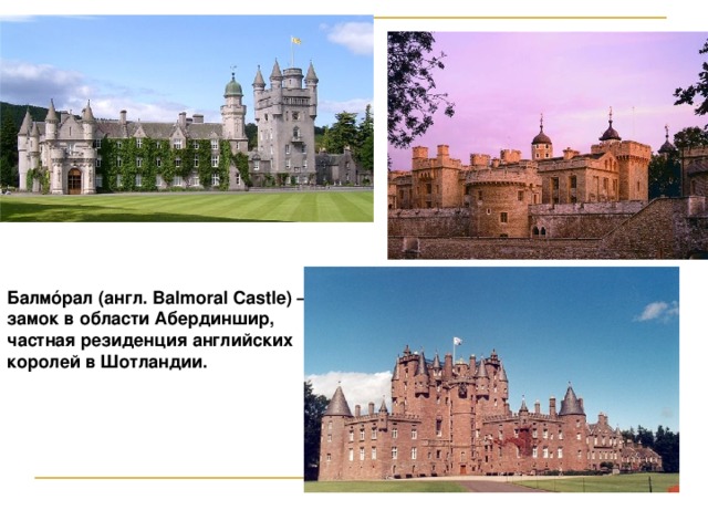 Балмóрал (англ. Balmoral Castle) — замок в области Абердиншир, частная резиденция английских королей в Шотландии.   33 