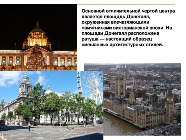 Основной отличительной чертой центра является площадь Донегалл, окруженная впечатляющими памятниками викторианской эпохи. На площади Донегалл расположена ратуша — настоящий образец смешанных архитектурных стилей.   33 