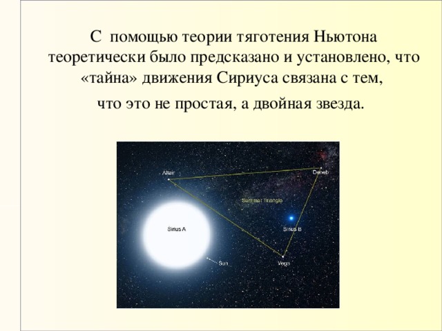 С помощью теории тяготения Ньютона теоретически было предсказано и установлено, что «тайна» движения Сириуса связана с тем,  что это не простая, а двойная звезда.