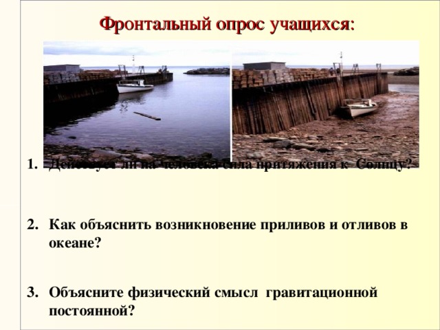 Фронтальный опрос учащихся: Действует ли на человека сила притяжения к Солнцу?    Как объяснить возникновение приливов и отливов в океане?   Объясните физический смысл гравитационной постоянной?