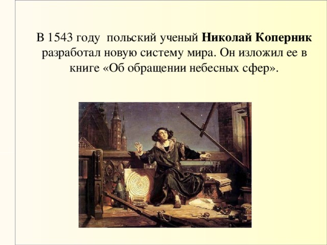 В 1543 году польский ученый Николай Коперник разработал новую систему мира. Он изложил ее в книге «Об обращении небесных сфер».