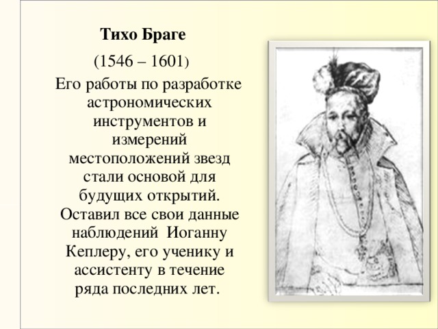 Тихо Браге (1546 – 1601 )  Его работы по разработке астрономических инструментов и измерений местоположений звезд стали основой для будущих открытий. Оставил все свои данные наблюдений Иоганну Кеплеру, его ученику и ассистенту в течение ряда последних лет.